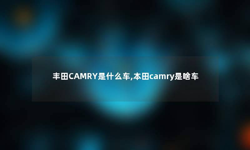 丰田CAMRY是什么车,本田camry是啥车