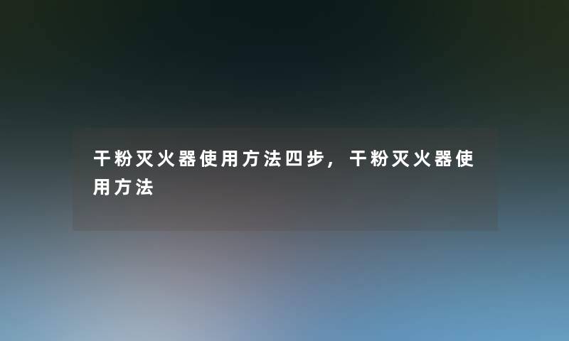 干粉灭火器使用方法四步,干粉灭火器使用方法