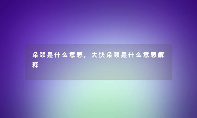 朵颐是什么意思,大快朵颐是什么意思解释