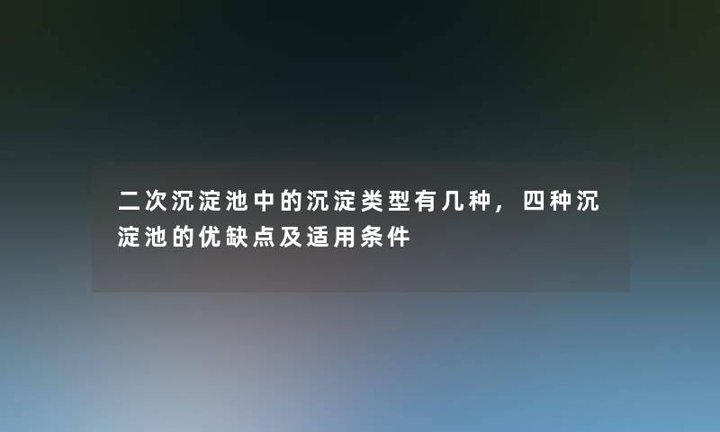 二次沉淀池中的沉淀类型有几种,四种沉淀池的优缺点及适用条件