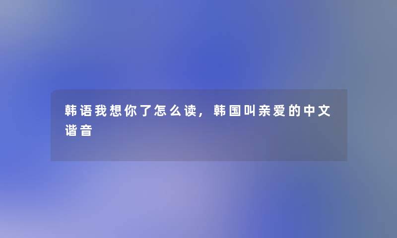 韩语我想你了怎么读,韩国叫亲爱的中文谐音