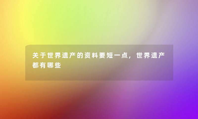 关于世界遗产的资料要短一点,世界遗产都有哪些