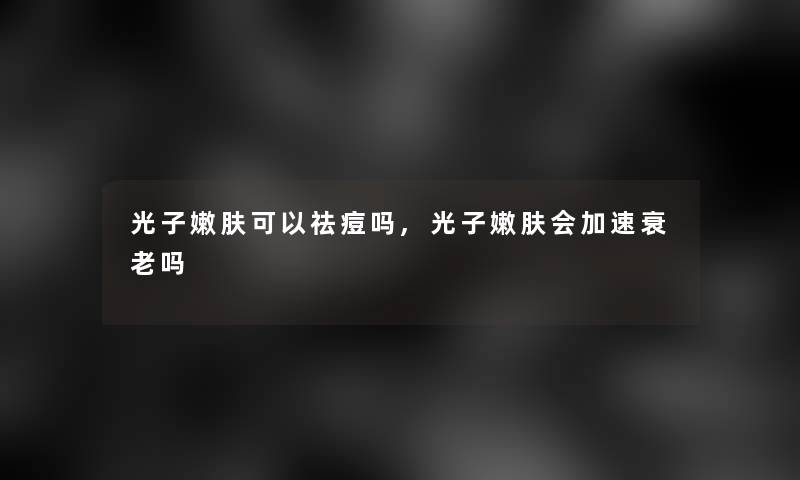 光子嫩肤可以祛痘吗,光子嫩肤会加速衰老吗