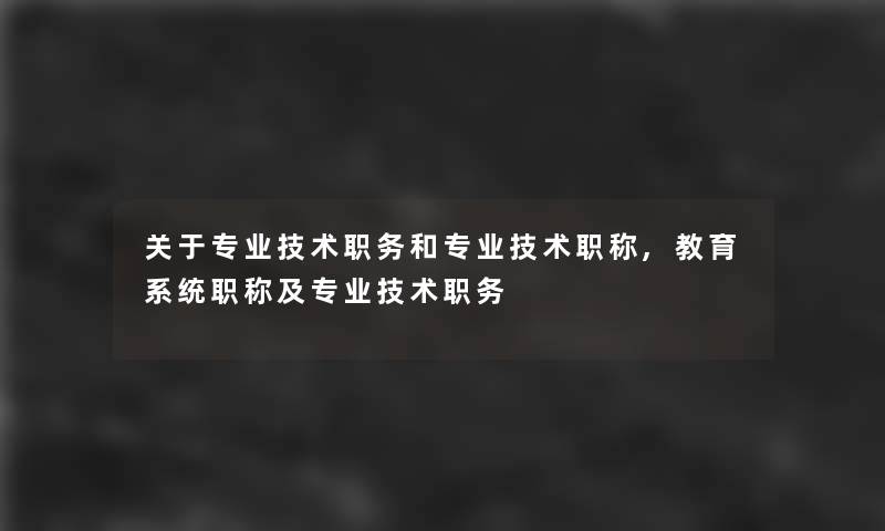 关于专业技术职务和专业技术职称,教育系统职称及专业技术职务