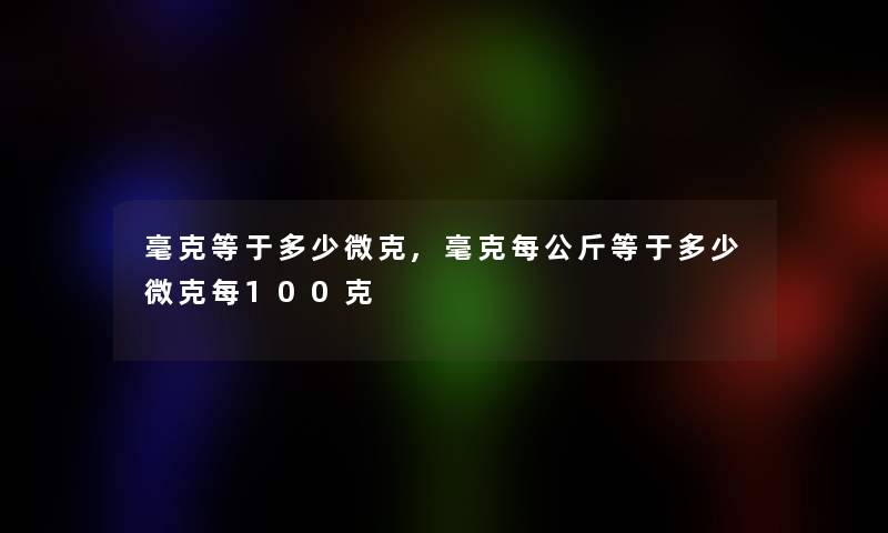 毫克等于多少微克,毫克每公斤等于多少微克每100克