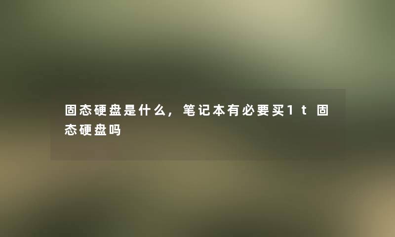 固态硬盘是什么,笔记本有必要买1t固态硬盘吗