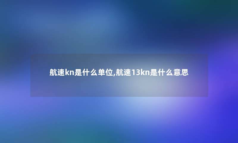 航速kn是什么单位,航速13kn是什么意思