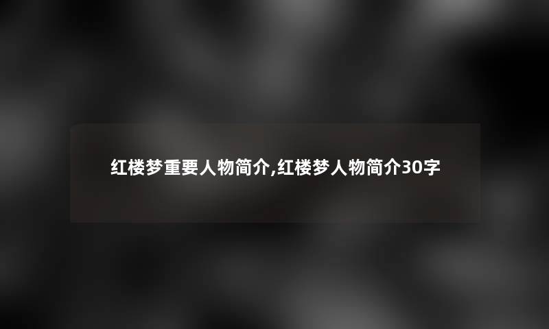 红楼梦重要人物简介,红楼梦人物简介30字