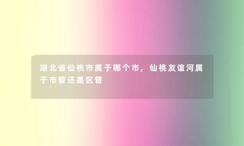 湖北省仙桃市属于哪个市,仙桃友谊河属于市管还是区管