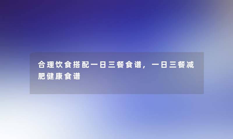 合理饮食搭配一日三餐食谱,一日三餐减肥健康食谱