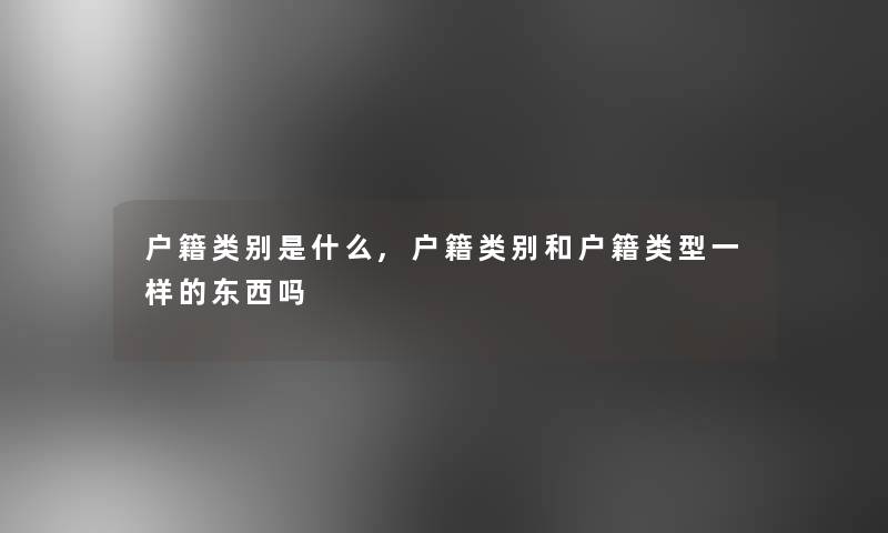 户籍类别是什么,户籍类别和户籍类型一样的东西吗