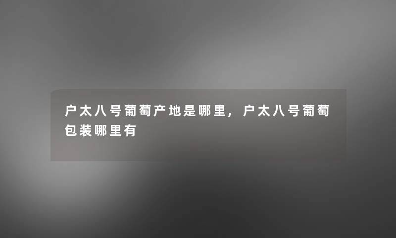 户太八号葡萄产地是哪里,户太八号葡萄包装哪里有