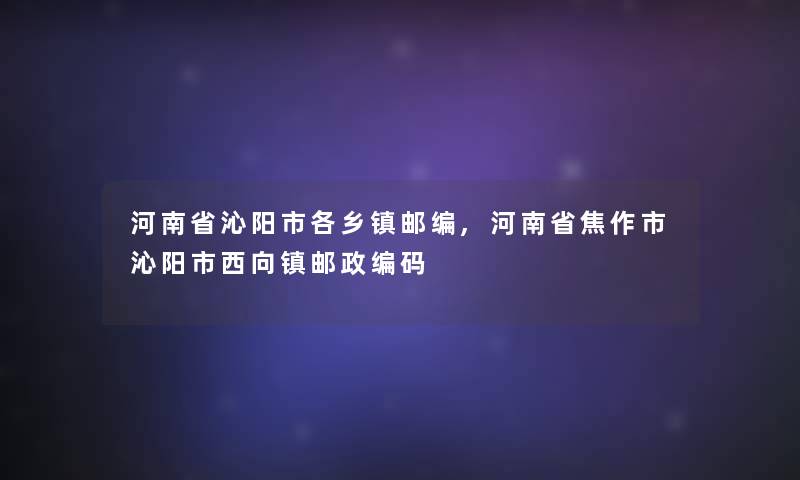 河南省沁阳市各乡镇邮编,河南省焦作市沁阳市西向镇邮政编码