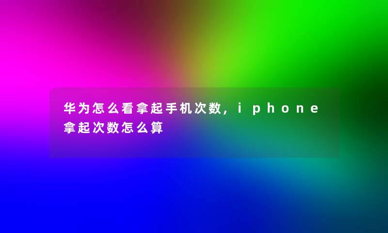 华为怎么看拿起手机次数,iphone拿起次数怎么算