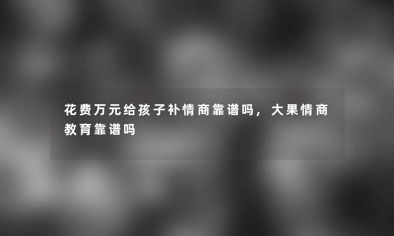 花费万元给孩子补情商靠谱吗,大果情商教育靠谱吗