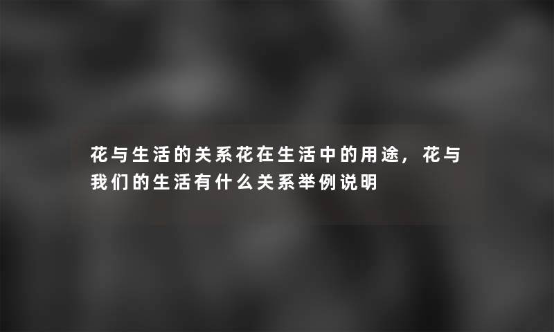 花与生活的关系花在生活中的用途,花与生活有什么关系举例说明