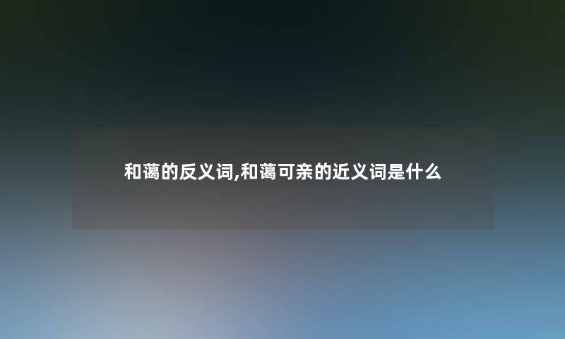 和蔼的反义词,和蔼可亲的近义词是什么