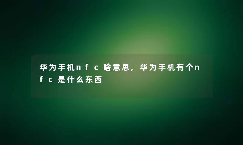 华为手机nfc啥意思,华为手机有个nfc是什么东西