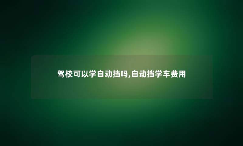 驾校可以学自动挡吗,自动挡学车费用