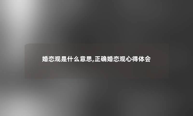 婚恋观是什么意思,正确婚恋观心得体会