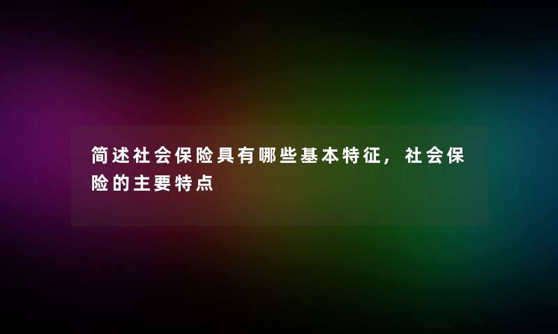 简述社会保险具有哪些基本特征,社会保险的主要特点