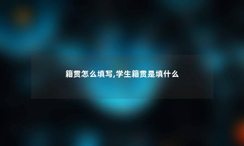 籍贯怎么填写,学生籍贯是填什么