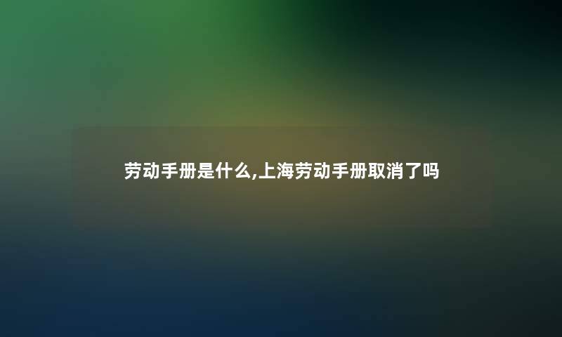 劳动手册是什么,上海劳动手册取消了吗