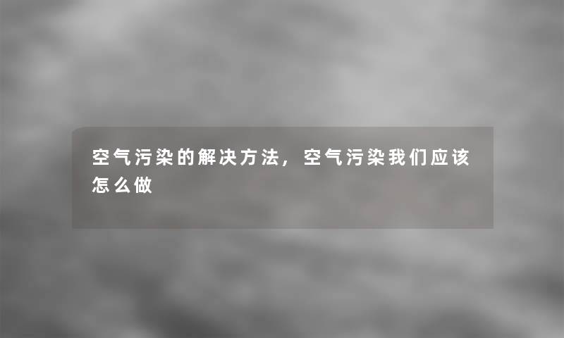 空气污染的解决方法,空气污染我们应该怎么做