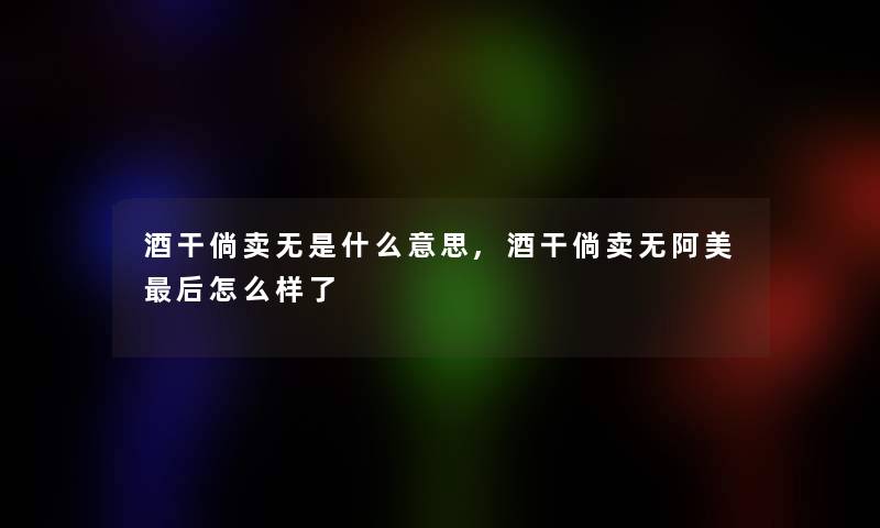 酒干倘卖无是什么意思,酒干倘卖无阿美这里要说怎么样了