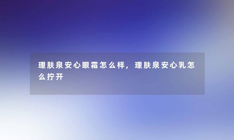 理肤泉安心眼霜怎么样,理肤泉安心乳怎么拧开