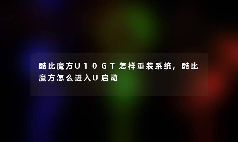 酷比魔方U10GT怎样重装系统,酷比魔方怎么进入U启动