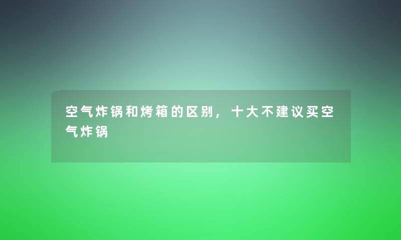 空气炸锅和烤箱的区别,一些不建议买空气炸锅