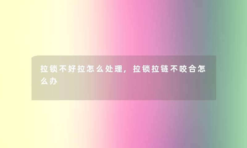 拉锁不好拉怎么处理,拉锁拉链不咬合怎么办