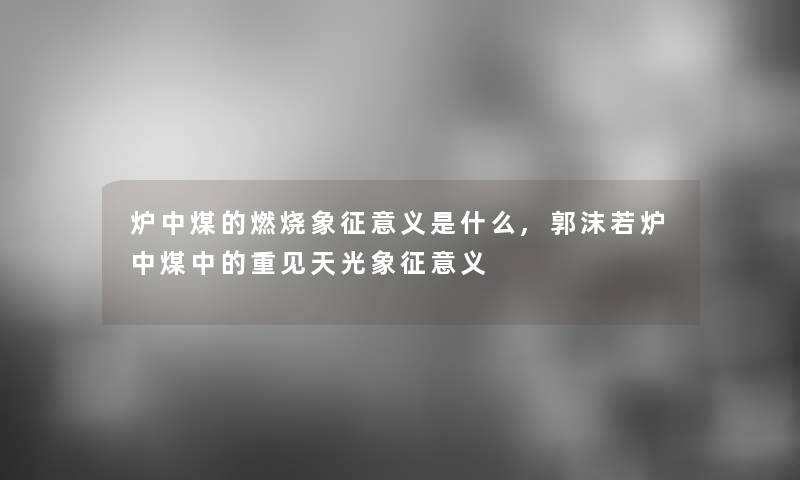 炉中煤的燃烧象征意义是什么,郭沫若炉中煤中的重见天光象征意义