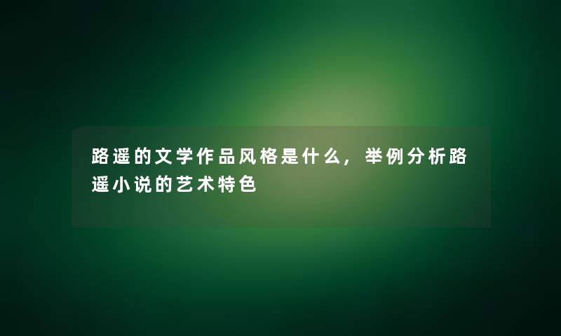 路遥的文学作品风格是什么,举例分析路遥小说的艺术特色