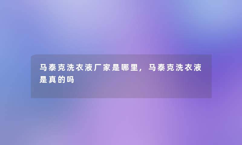 马泰克洗衣液厂家是哪里,马泰克洗衣液是真的吗