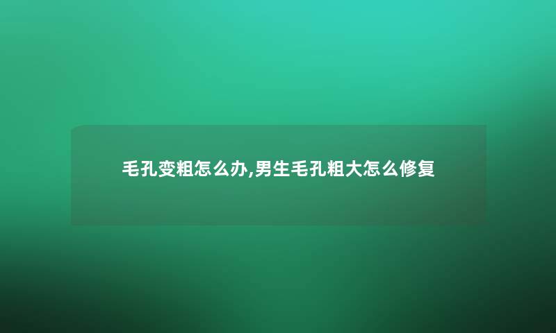 毛孔变粗怎么办,男生毛孔粗大怎么修复