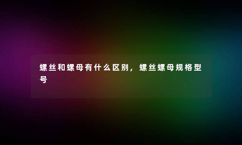 螺丝和螺母有什么区别,螺丝螺母规格型号