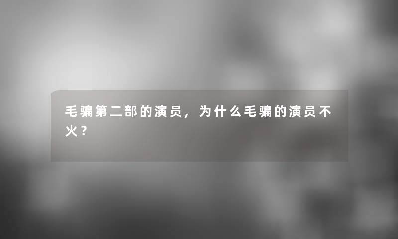 毛骗第二部的演员,为什么毛骗的演员不火？