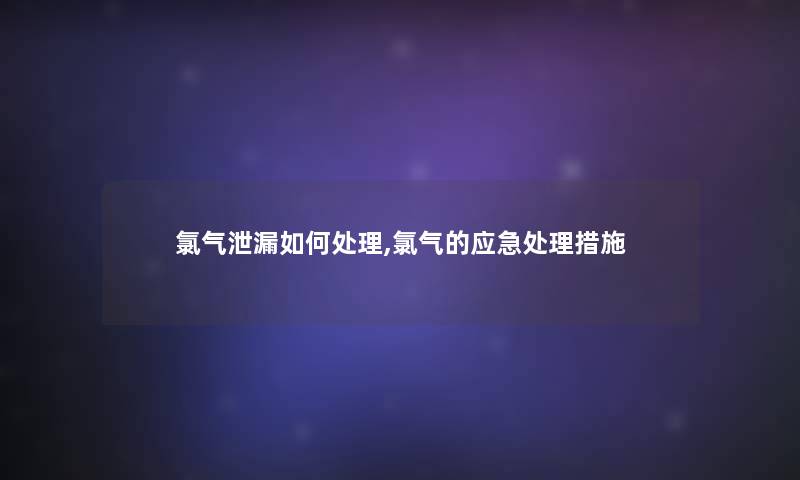 氯气泄漏如何处理,氯气的应急处理措施