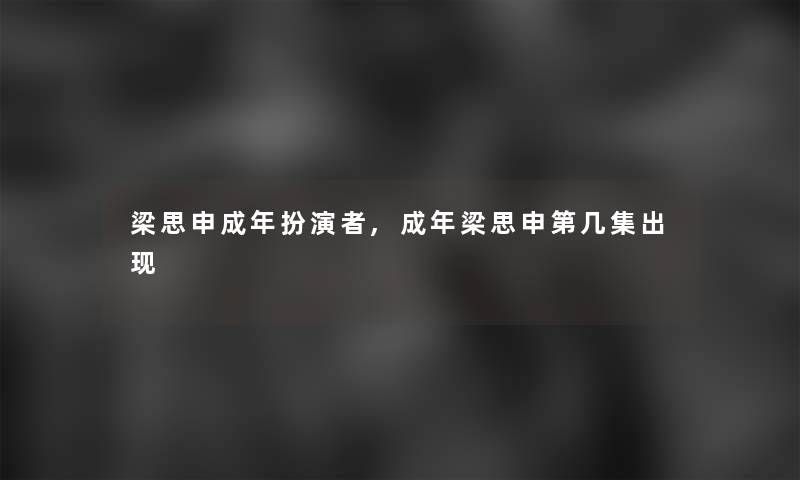 梁思申成年扮演者,成年梁思申第几集出现