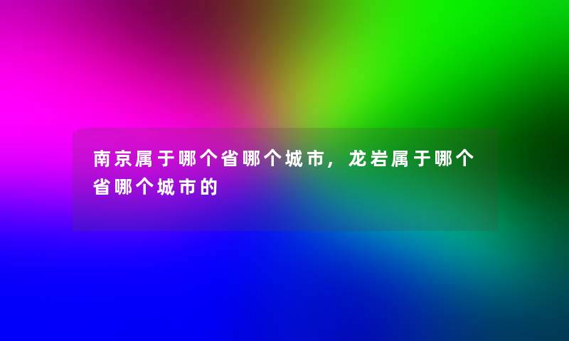 南京属于哪个省哪个城市,龙岩属于哪个省哪个城市的