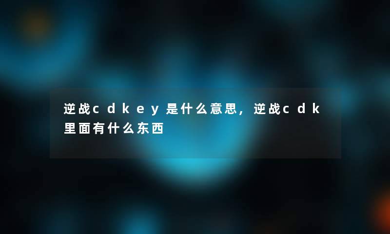 逆战cdkey是什么意思,逆战cdk里面有什么东西