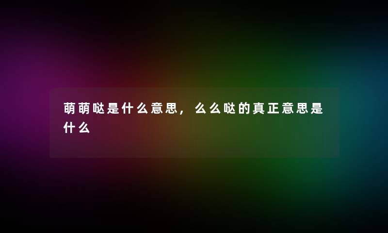 萌萌哒是什么意思,么么哒的真正意思是什么