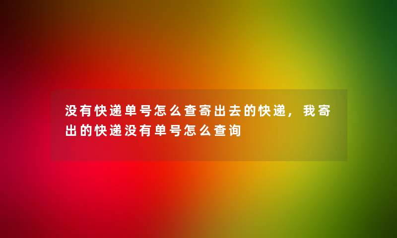 没有快递单号怎么查寄出去的快递,我寄出的快递没有单号怎么查阅