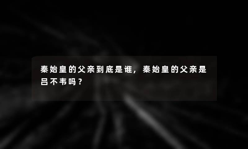 秦始皇的父亲到底是谁,秦始皇的父亲是吕不韦吗？