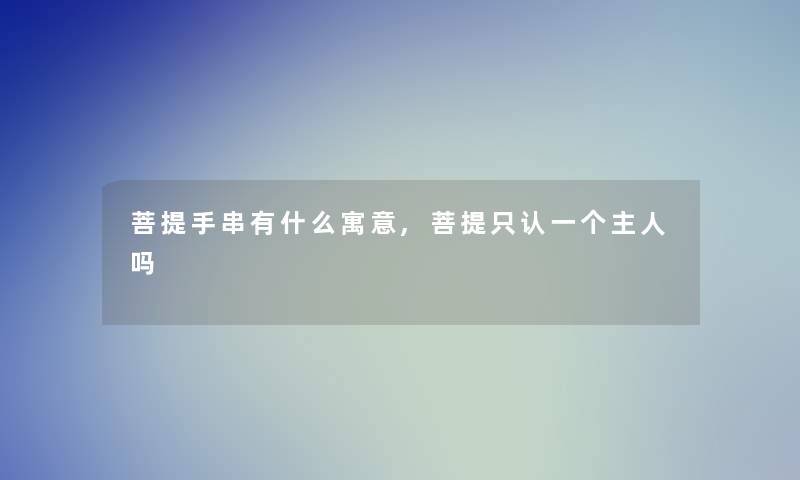 菩提手串有什么寓意,菩提只认一个主人吗