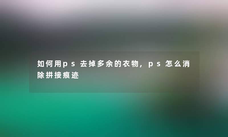 如何用ps去掉多余的衣物,ps怎么消除拼接痕迹