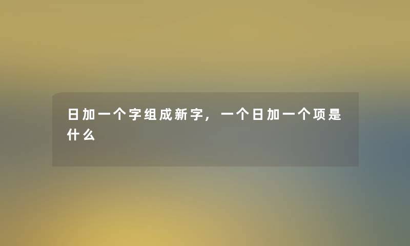 日加一个字组成新字,一个日加一个项是什么