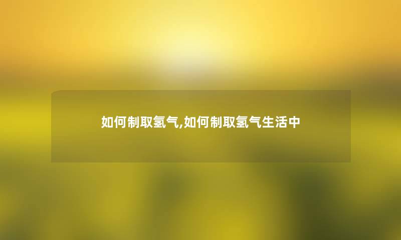 如何制取氢气,如何制取氢气生活中